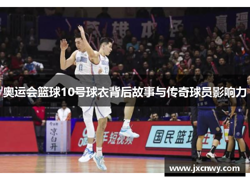 奥运会篮球10号球衣背后故事与传奇球员影响力