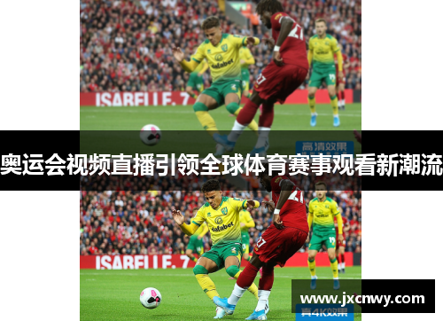 奥运会视频直播引领全球体育赛事观看新潮流