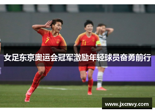 女足东京奥运会冠军激励年轻球员奋勇前行