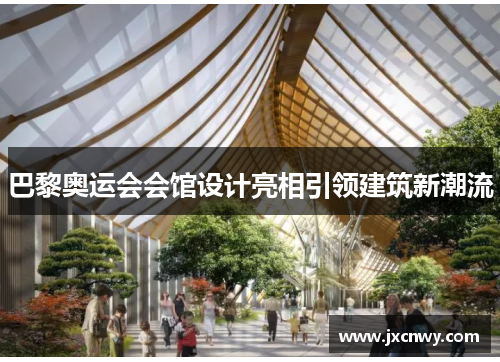 巴黎奥运会会馆设计亮相引领建筑新潮流