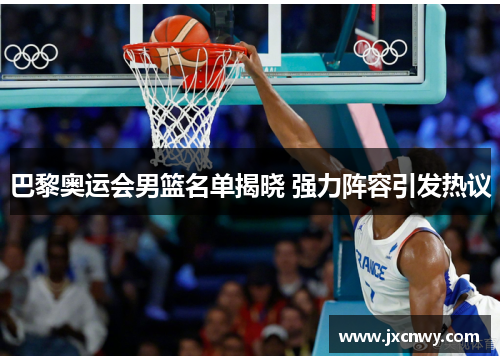 巴黎奥运会男篮名单揭晓 强力阵容引发热议