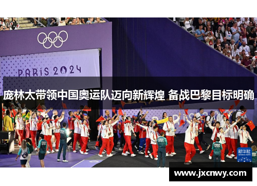 庞林太带领中国奥运队迈向新辉煌 备战巴黎目标明确